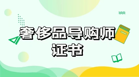 最新！奢侈品导购师证书好考吗？报考流程？报考时间介绍！ 